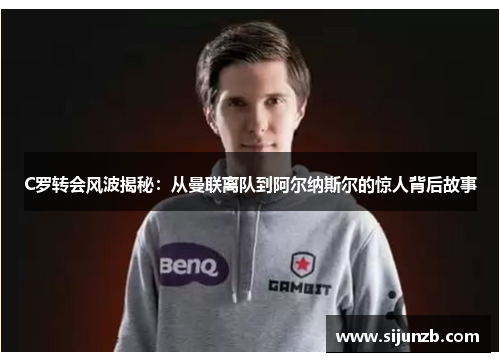 C罗转会风波揭秘:从曼联离队到阿尔纳斯尔的惊人背后故事 C罗转会风波揭秘:从曼联离队到阿尔纳斯尔的惊人背后故事