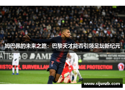 姆巴佩的未来之路:巴黎天才能否引领足坛新纪元 姆巴佩的未来之路:巴黎天才能否引领足坛新纪元