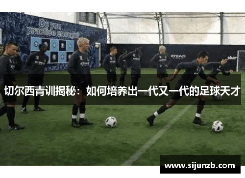 切尔西青训揭秘:如何培养出一代又一代的足球天才 切尔西青训揭秘:如何培养出一代又一代的足球天才