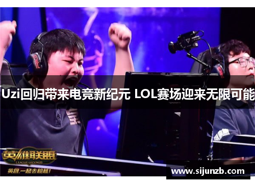 Uzi回归带来电竞新纪元 LOL赛场迎来无限可能 Uzi回归带来电竞新纪元 LOL赛场迎来无限可能