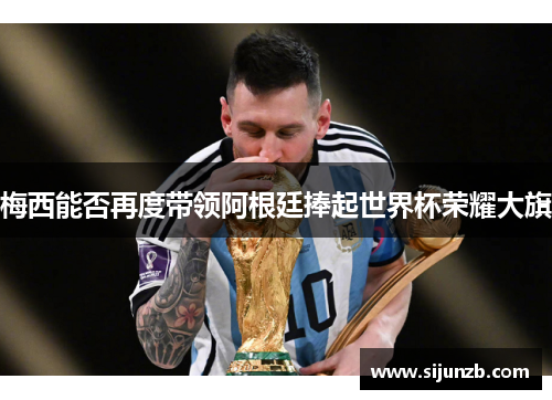 梅西能否再度带领阿根廷捧起世界杯荣耀大旗