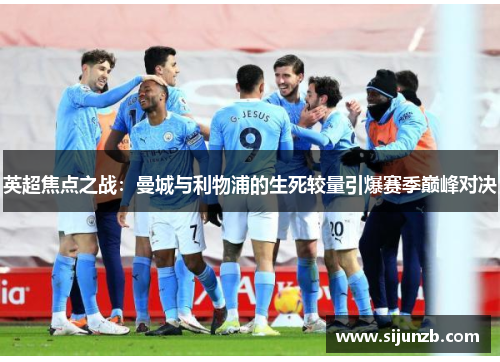 英超焦点之战：曼城与利物浦的生死较量引爆赛季巅峰对决