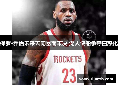 保罗·乔治未来去向悬而未决 湖人快船争夺白热化 保罗·乔治未来去向悬而未决 湖人快船争夺白热化
