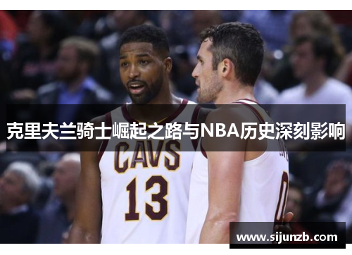 克里夫兰骑士崛起之路与NBA历史深刻影响
