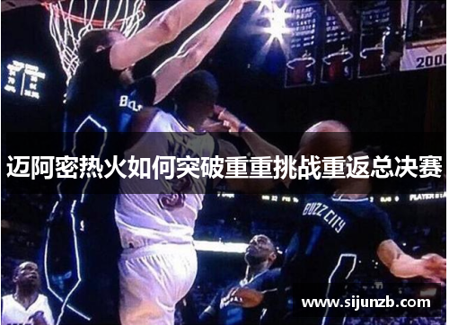 迈阿密热火如何突破重重挑战重返总决赛