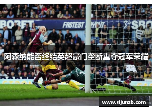 阿森纳能否终结英超豪门垄断重夺冠军荣耀