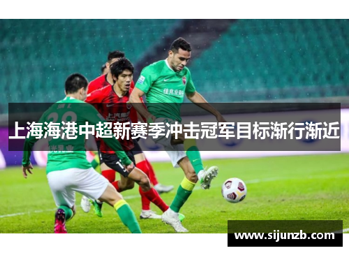 上海海港中超新赛季冲击冠军目标渐行渐近