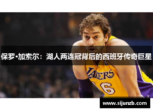 保罗·加索尔：湖人两连冠背后的西班牙传奇巨星