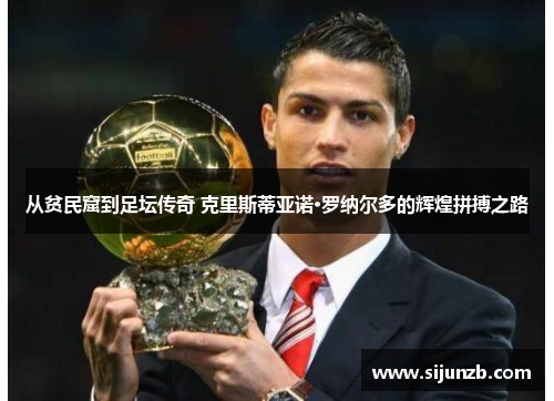 从贫民窟到足坛传奇 克里斯蒂亚诺·罗纳尔多的辉煌拼搏之路 从贫民窟到足坛传奇 克里斯蒂亚诺·罗纳尔多的辉煌拼搏之路