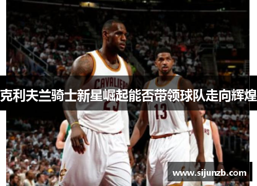 克利夫兰骑士新星崛起能否带领球队走向辉煌