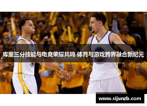 库里三分技能与电竞荣耀共鸣 体育与游戏跨界融合新纪元