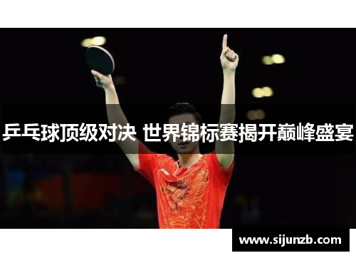 乒乓球顶级对决 世界锦标赛揭开巅峰盛宴