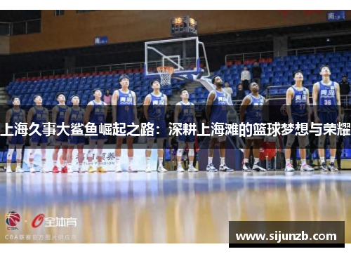 上海久事大鲨鱼崛起之路：深耕上海滩的篮球梦想与荣耀