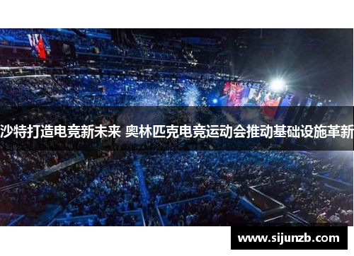 沙特打造电竞新未来 奥林匹克电竞运动会推动基础设施革新 沙特打造电竞新未来 奥林匹克电竞运动会推动基础设施革新