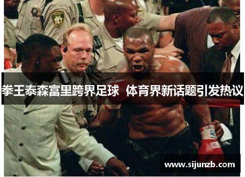 拳王泰森富里跨界足球  体育界新话题引发热议