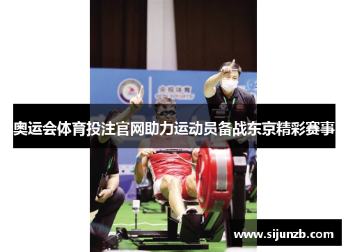 奥运会体育投注官网助力运动员备战东京精彩赛事 奥运会体育投注官网助力运动员备战东京精彩赛事